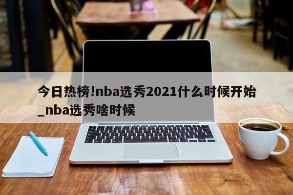 今日热榜!nba选秀2021什么时候开始_nba选秀啥时候