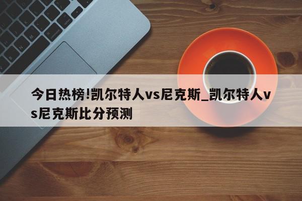 今日热榜!凯尔特人vs尼克斯_凯尔特人vs尼克斯比分预测