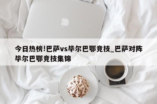 今日热榜!巴萨vs毕尔巴鄂竞技_巴萨对阵毕尔巴鄂竞技集锦