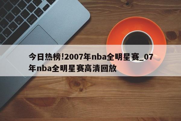 今日热榜!2007年nba全明星赛_07年nba全明星赛高清回放