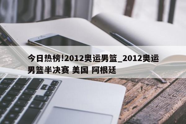 今日热榜!2012奥运男篮_2012奥运男篮半决赛 美国 阿根廷