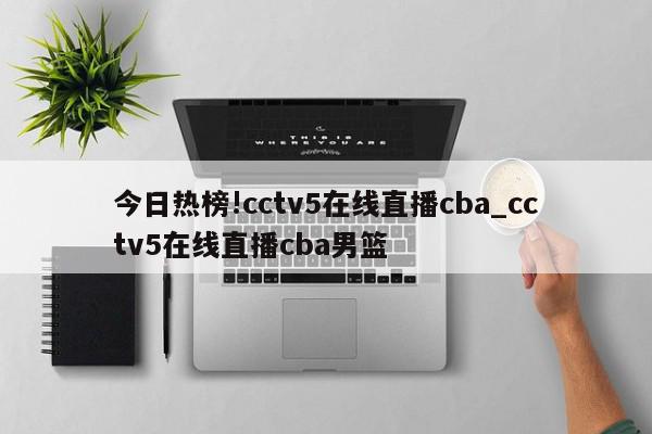 今日热榜!cctv5在线直播cba_cctv5在线直播cba男篮