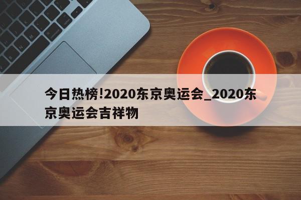 今日热榜!2020东京奥运会_2020东京奥运会吉祥物