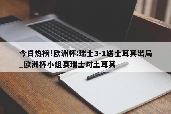 今日热榜!欧洲杯:瑞士3-1送土耳其出局_欧洲杯小组赛瑞士对土耳其