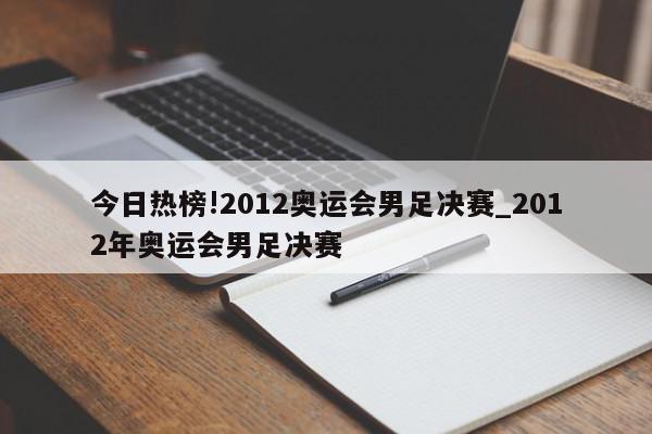 今日热榜!2012奥运会男足决赛_2012年奥运会男足决赛