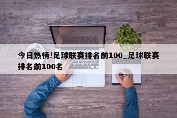 今日热榜!足球联赛排名前100_足球联赛排名前100名