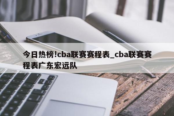 今日热榜!cba联赛赛程表_cba联赛赛程表广东宏远队