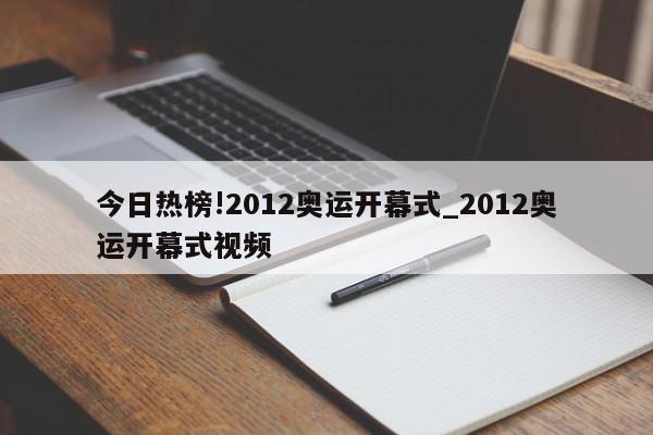 今日热榜!2012奥运开幕式_2012奥运开幕式视频