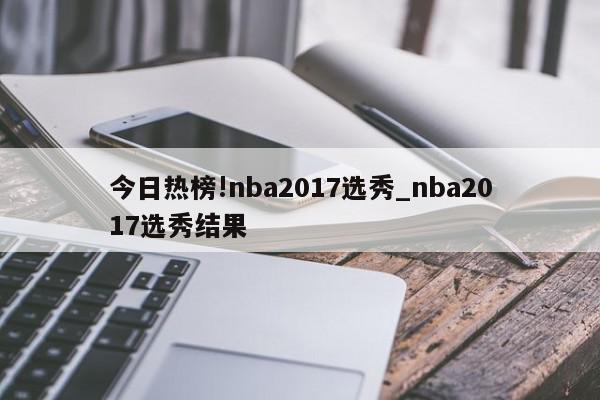 今日热榜!nba2017选秀_nba2017选秀结果