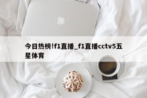 今日热榜!f1直播_f1直播cctv5五星体育