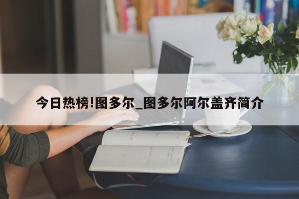 今日热榜!图多尔_图多尔阿尔盖齐简介