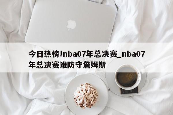 今日热榜!nba07年总决赛_nba07年总决赛谁防守詹姆斯