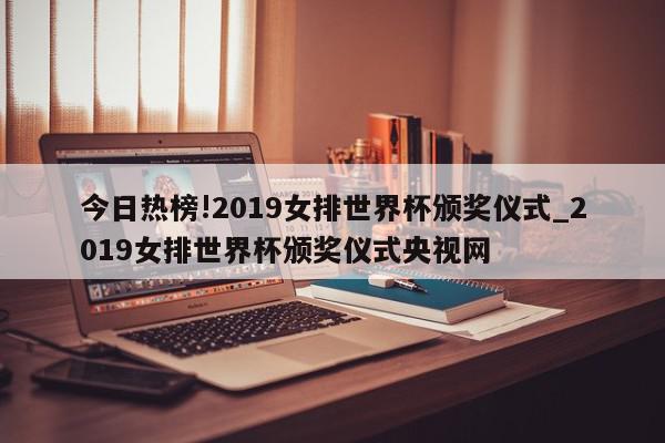 今日热榜!2019女排世界杯颁奖仪式_2019女排世界杯颁奖仪式央视网