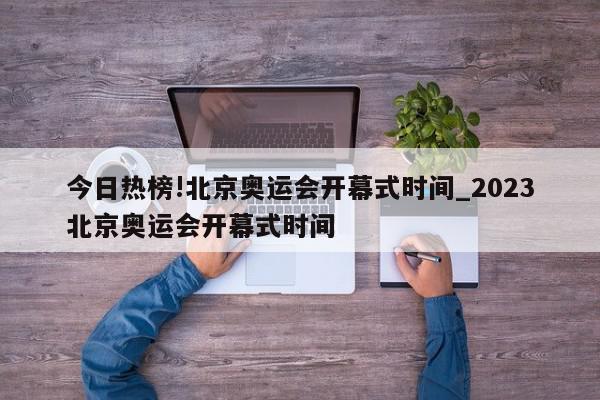 今日热榜!北京奥运会开幕式时间_2023北京奥运会开幕式时间