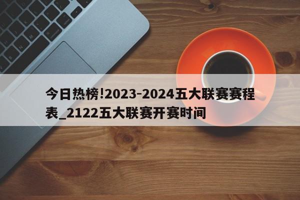 今日热榜!2023-2024五大联赛赛程表_2122五大联赛开赛时间