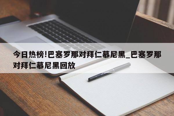 今日热榜!巴塞罗那对拜仁慕尼黑_巴塞罗那对拜仁慕尼黑回放