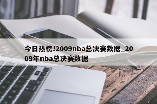 今日热榜!2009nba总决赛数据_2009年nba总决赛数据