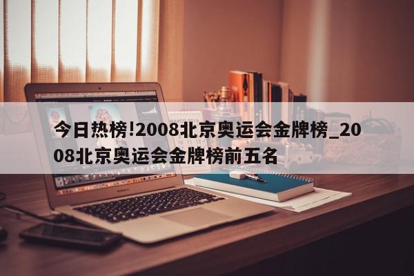 今日热榜!2008北京奥运会金牌榜_2008北京奥运会金牌榜前五名