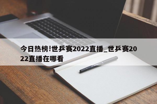 今日热榜!世乒赛2022直播_世乒赛2022直播在哪看