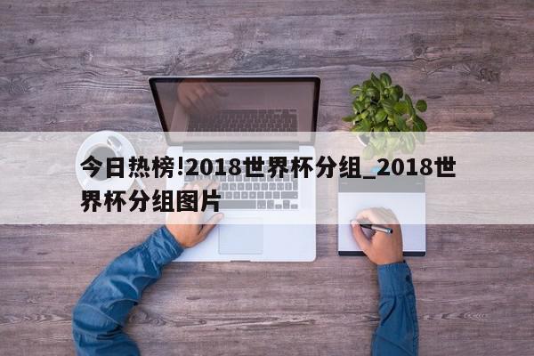 今日热榜!2018世界杯分组_2018世界杯分组图片