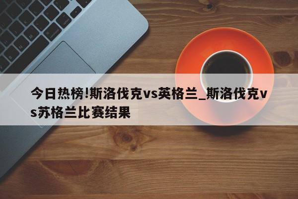 今日热榜!斯洛伐克vs英格兰_斯洛伐克vs苏格兰比赛结果