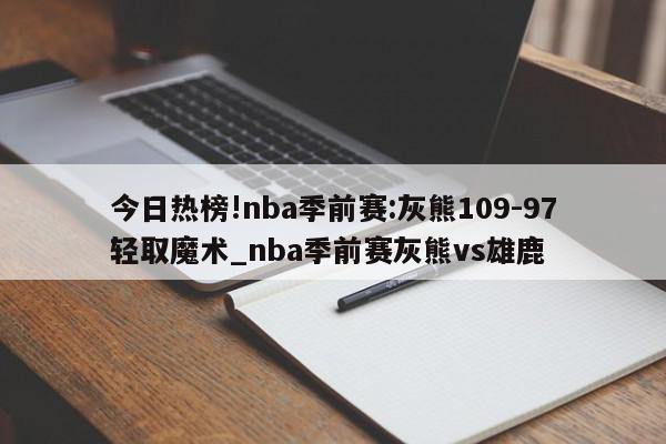 今日热榜!nba季前赛:灰熊109-97轻取魔术_nba季前赛灰熊vs雄鹿