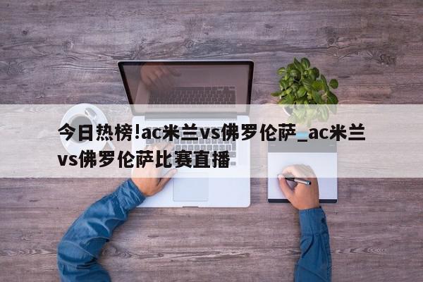 今日热榜!ac米兰vs佛罗伦萨_ac米兰vs佛罗伦萨比赛直播