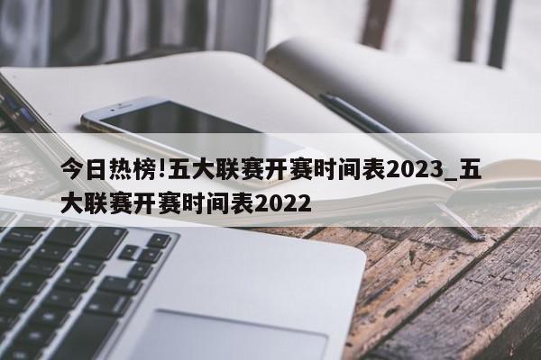 今日热榜!五大联赛开赛时间表2023_五大联赛开赛时间表2022