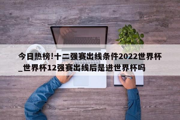 今日热榜!十二强赛出线条件2022世界杯_世界杯12强赛出线后是进世界杯吗