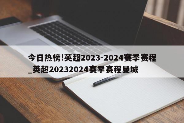 今日热榜!英超2023-2024赛季赛程_英超20232024赛季赛程曼城