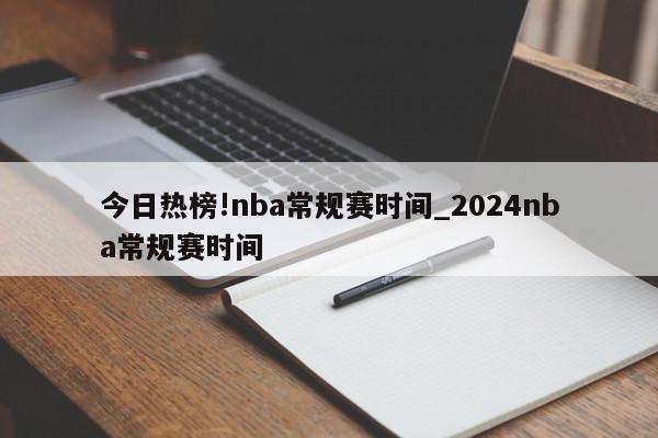 今日热榜!nba常规赛时间_2024nba常规赛时间