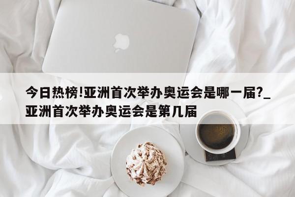 今日热榜!亚洲首次举办奥运会是哪一届?_亚洲首次举办奥运会是第几届