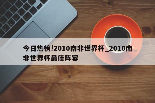 今日热榜!2010南非世界杯_2010南非世界杯最佳阵容