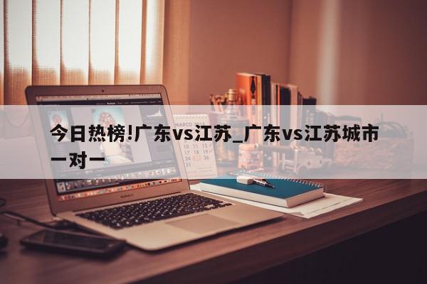 今日热榜!广东vs江苏_广东vs江苏城市一对一