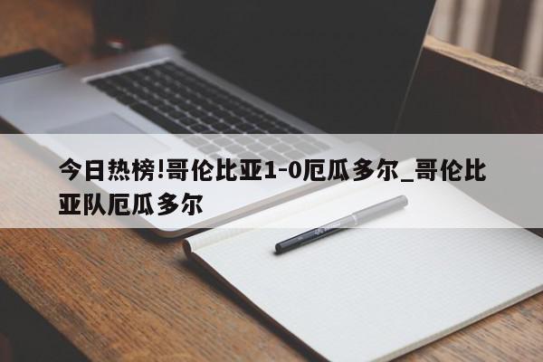 今日热榜!哥伦比亚1-0厄瓜多尔_哥伦比亚队厄瓜多尔