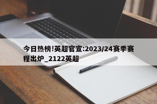 今日热榜!英超官宣:2023/24赛季赛程出炉_2122英超