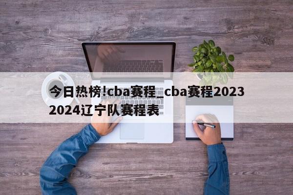 今日热榜!cba赛程_cba赛程20232024辽宁队赛程表