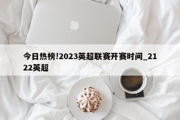 今日热榜!2023英超联赛开赛时间_2122英超