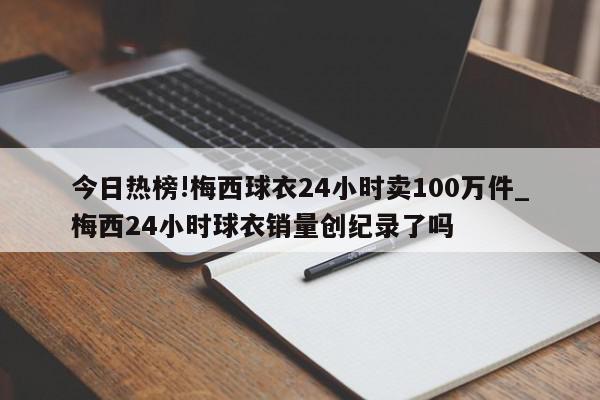 今日热榜!梅西球衣24小时卖100万件_梅西24小时球衣销量创纪录了吗