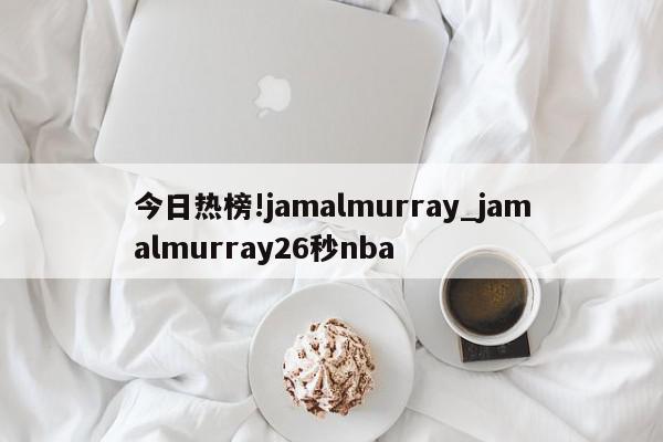 今日热榜!jamalmurray_jamalmurray26秒nba