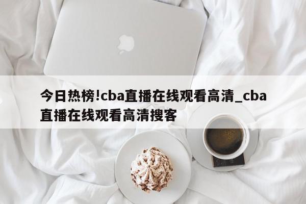 今日热榜!cba直播在线观看高清_cba直播在线观看高清搜客