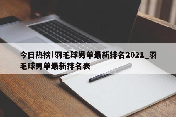 今日热榜!羽毛球男单最新排名2021_羽毛球男单最新排名表