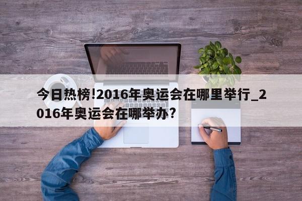 今日热榜!2016年奥运会在哪里举行_2016年奥运会在哪举办?