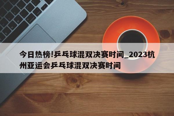 今日热榜!乒乓球混双决赛时间_2023杭州亚运会乒乓球混双决赛时间