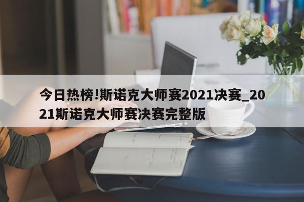 今日热榜!斯诺克大师赛2021决赛_2021斯诺克大师赛决赛完整版