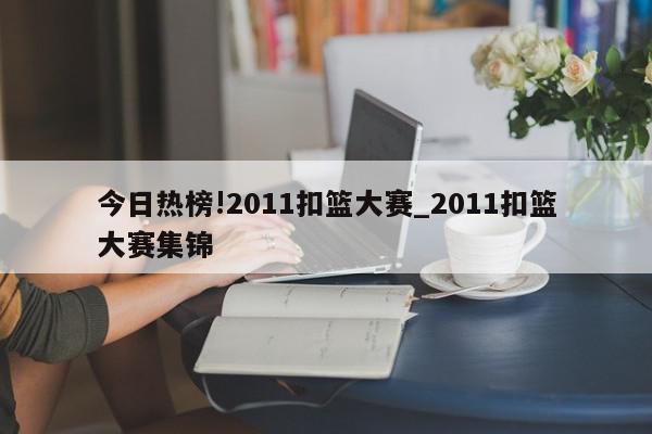 今日热榜!2011扣篮大赛_2011扣篮大赛集锦