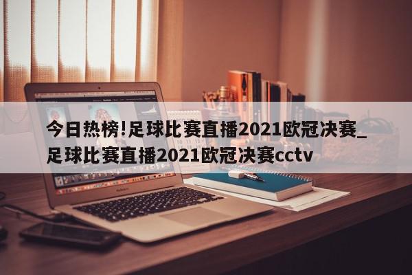 今日热榜!足球比赛直播2021欧冠决赛_足球比赛直播2021欧冠决赛cctv