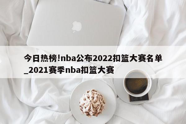 今日热榜!nba公布2022扣篮大赛名单_2021赛季nba扣篮大赛