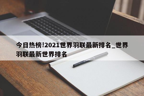 今日热榜!2021世界羽联最新排名_世界羽联最新世界排名