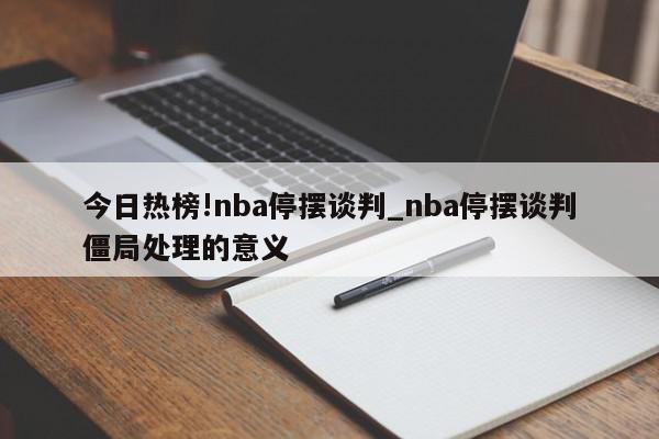 今日热榜!nba停摆谈判_nba停摆谈判僵局处理的意义